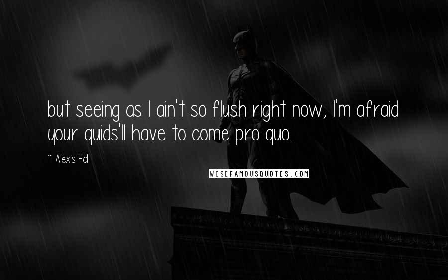 Alexis Hall Quotes: but seeing as I ain't so flush right now, I'm afraid your quids'll have to come pro quo.