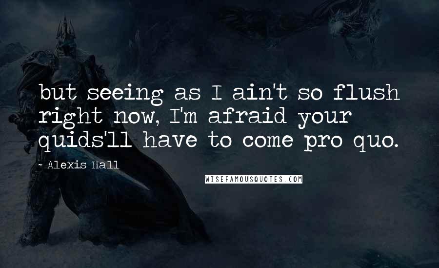 Alexis Hall Quotes: but seeing as I ain't so flush right now, I'm afraid your quids'll have to come pro quo.