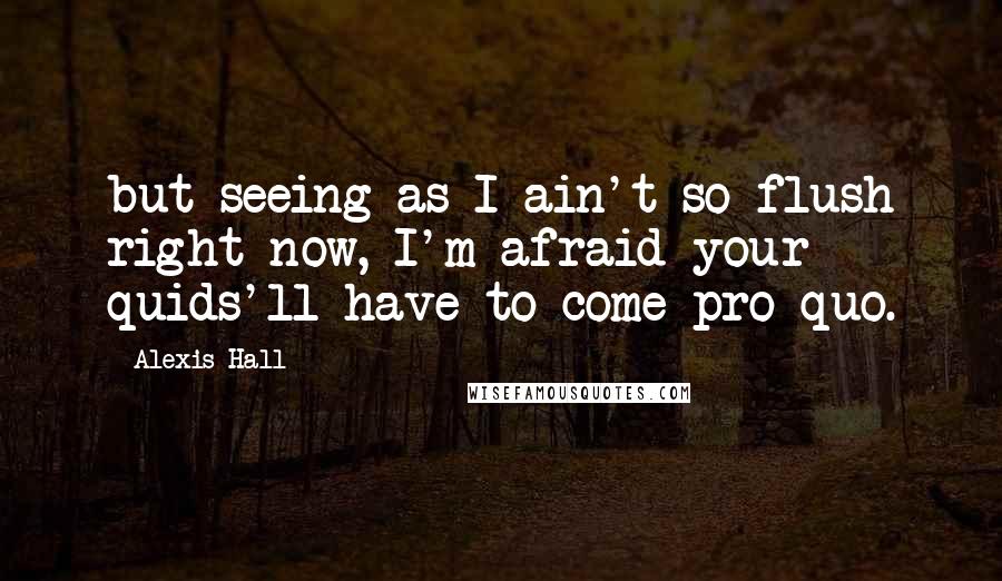 Alexis Hall Quotes: but seeing as I ain't so flush right now, I'm afraid your quids'll have to come pro quo.