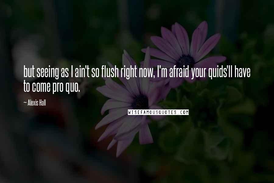 Alexis Hall Quotes: but seeing as I ain't so flush right now, I'm afraid your quids'll have to come pro quo.