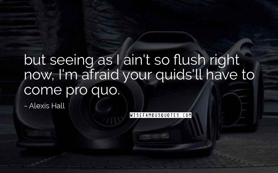 Alexis Hall Quotes: but seeing as I ain't so flush right now, I'm afraid your quids'll have to come pro quo.