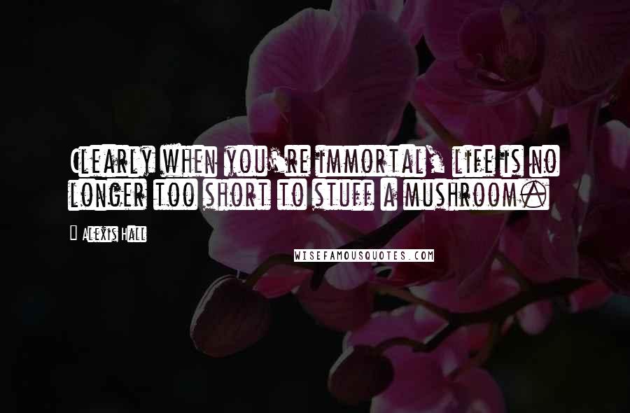 Alexis Hall Quotes: Clearly when you're immortal, life is no longer too short to stuff a mushroom.