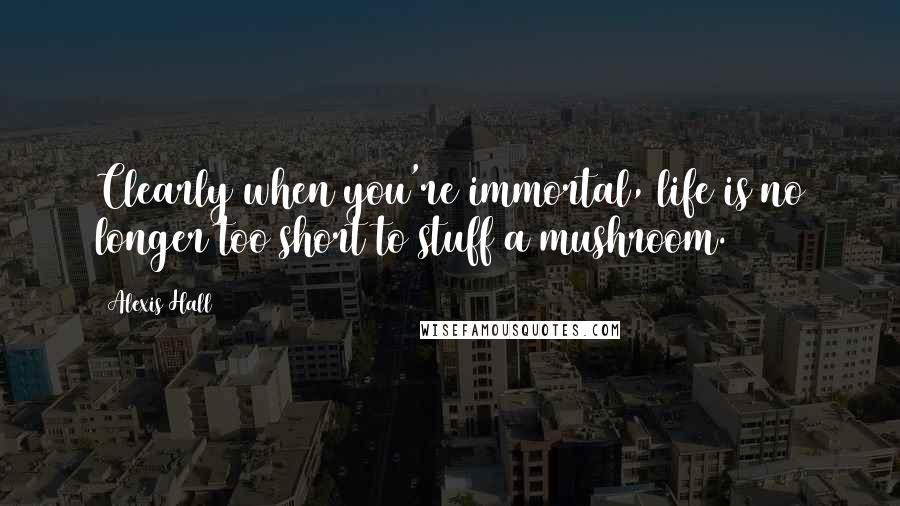 Alexis Hall Quotes: Clearly when you're immortal, life is no longer too short to stuff a mushroom.