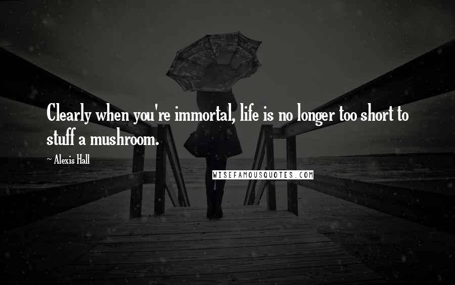 Alexis Hall Quotes: Clearly when you're immortal, life is no longer too short to stuff a mushroom.