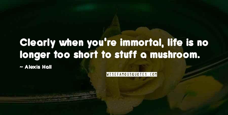 Alexis Hall Quotes: Clearly when you're immortal, life is no longer too short to stuff a mushroom.