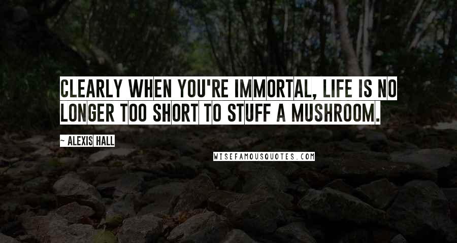 Alexis Hall Quotes: Clearly when you're immortal, life is no longer too short to stuff a mushroom.