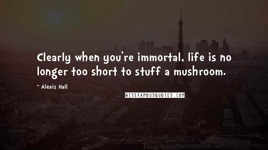 Alexis Hall Quotes: Clearly when you're immortal, life is no longer too short to stuff a mushroom.
