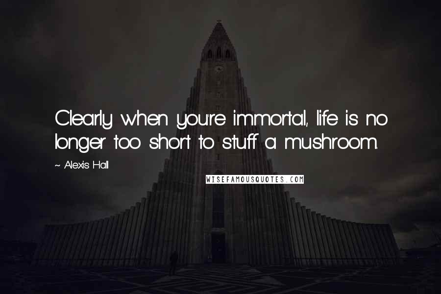 Alexis Hall Quotes: Clearly when you're immortal, life is no longer too short to stuff a mushroom.