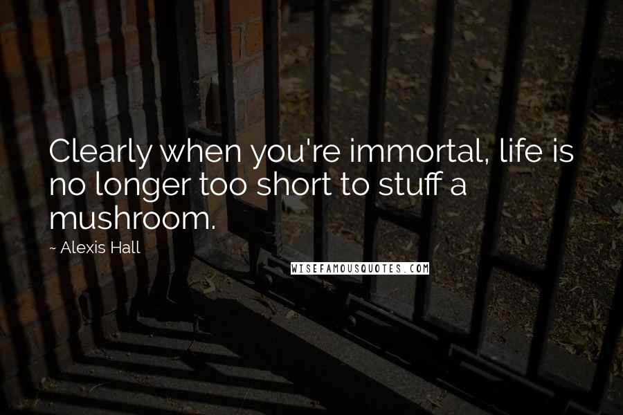 Alexis Hall Quotes: Clearly when you're immortal, life is no longer too short to stuff a mushroom.