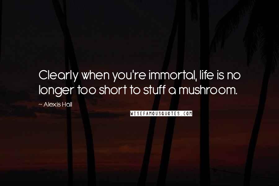 Alexis Hall Quotes: Clearly when you're immortal, life is no longer too short to stuff a mushroom.