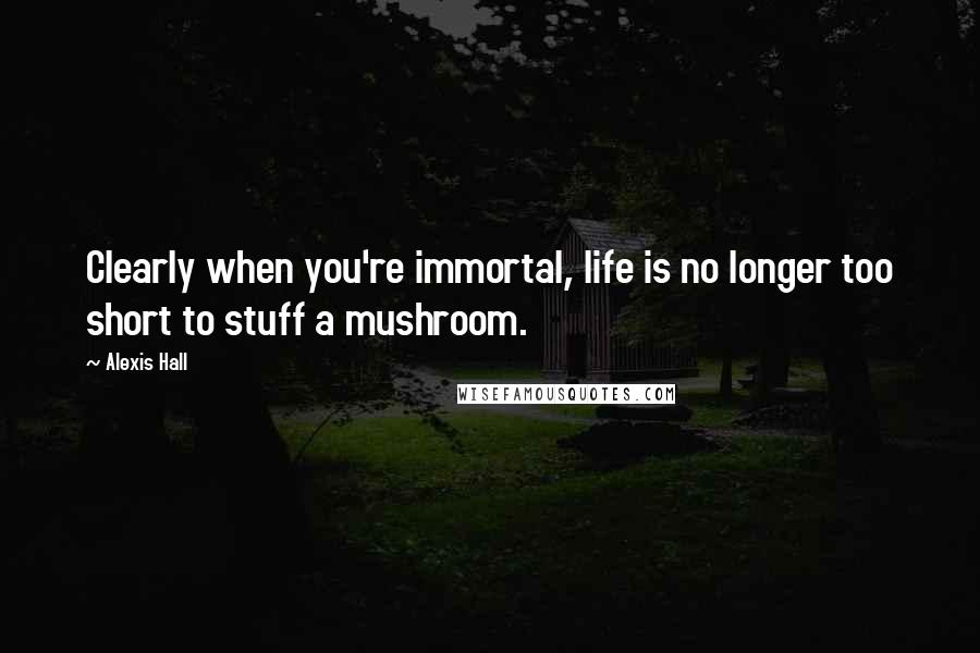 Alexis Hall Quotes: Clearly when you're immortal, life is no longer too short to stuff a mushroom.