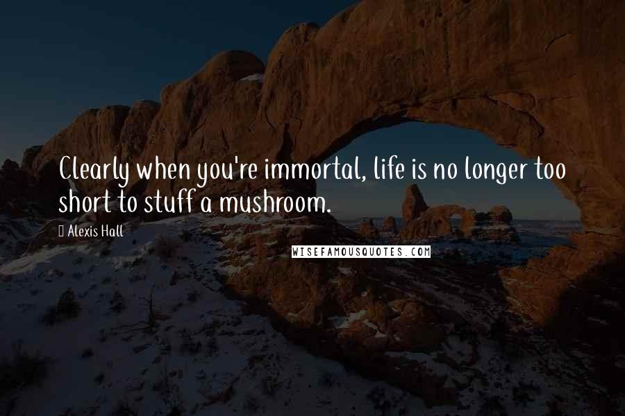 Alexis Hall Quotes: Clearly when you're immortal, life is no longer too short to stuff a mushroom.