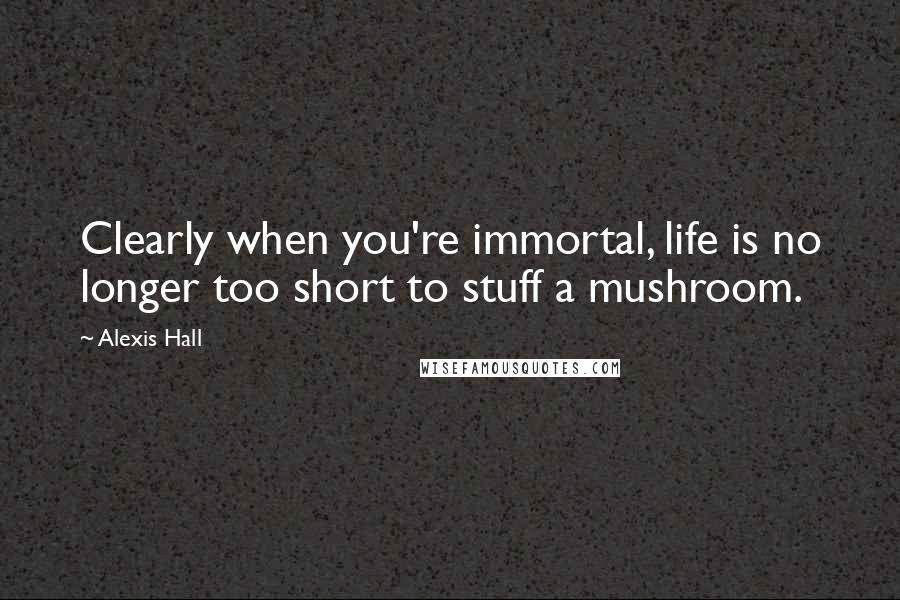 Alexis Hall Quotes: Clearly when you're immortal, life is no longer too short to stuff a mushroom.