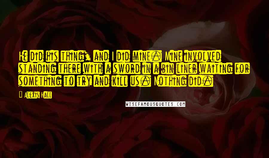 Alexis Hall Quotes: He did his thing, and I did mine. Mine involved standing there with a sword in a bin liner waiting for something to try and kill us. Nothing did.