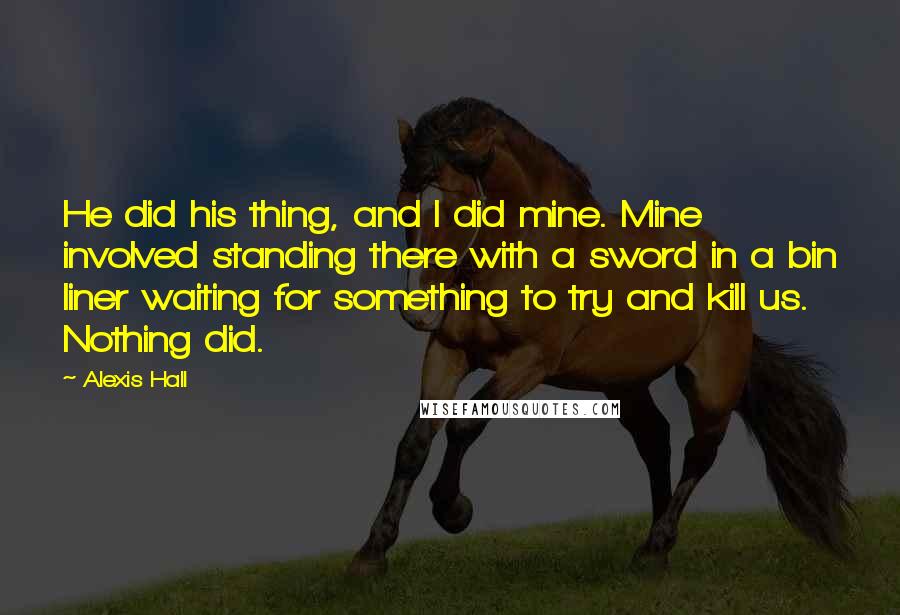 Alexis Hall Quotes: He did his thing, and I did mine. Mine involved standing there with a sword in a bin liner waiting for something to try and kill us. Nothing did.