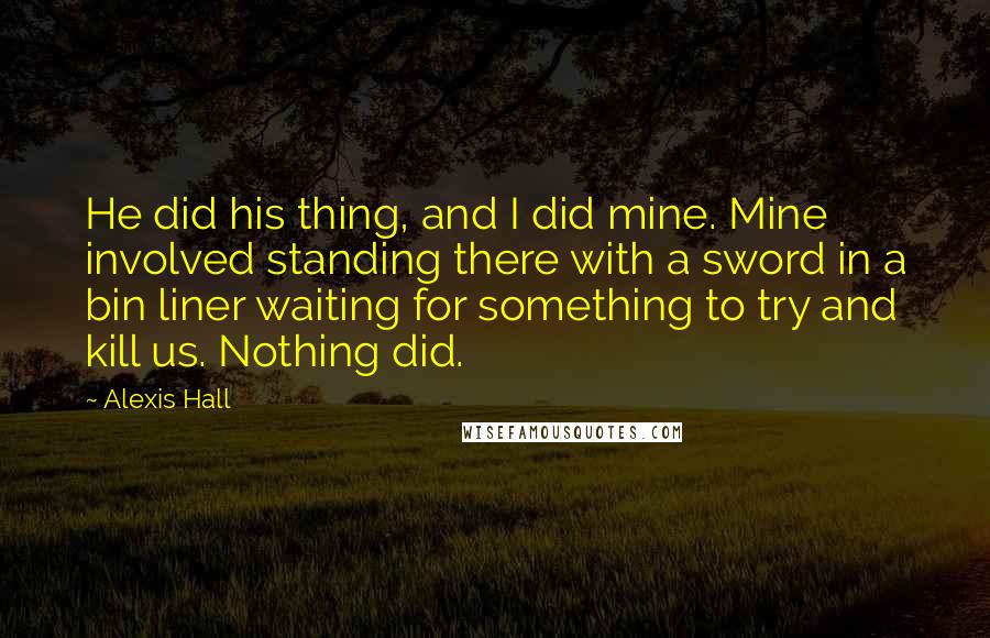 Alexis Hall Quotes: He did his thing, and I did mine. Mine involved standing there with a sword in a bin liner waiting for something to try and kill us. Nothing did.