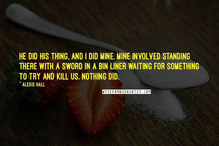 Alexis Hall Quotes: He did his thing, and I did mine. Mine involved standing there with a sword in a bin liner waiting for something to try and kill us. Nothing did.