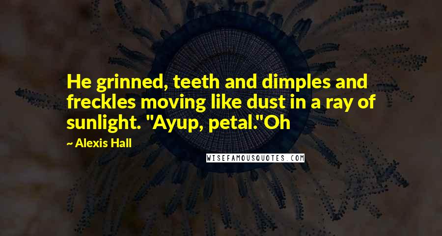 Alexis Hall Quotes: He grinned, teeth and dimples and freckles moving like dust in a ray of sunlight. "Ayup, petal."Oh