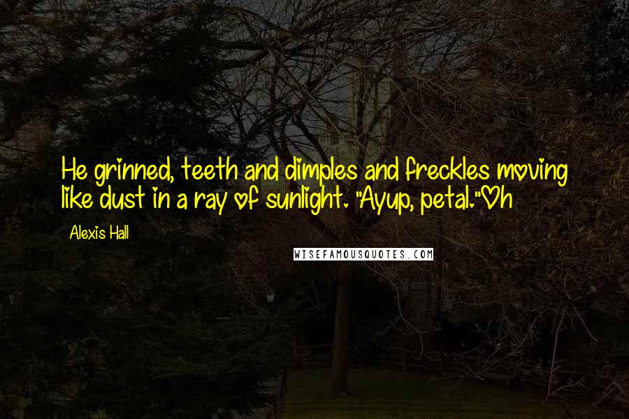 Alexis Hall Quotes: He grinned, teeth and dimples and freckles moving like dust in a ray of sunlight. "Ayup, petal."Oh