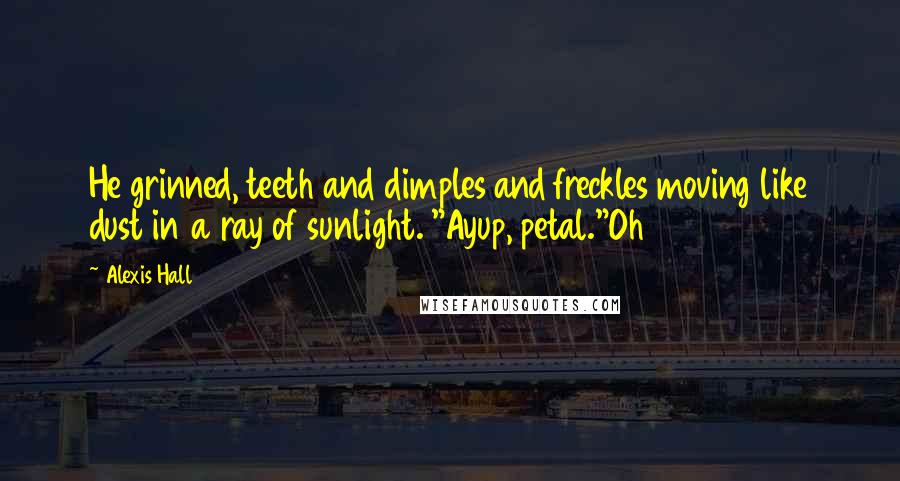 Alexis Hall Quotes: He grinned, teeth and dimples and freckles moving like dust in a ray of sunlight. "Ayup, petal."Oh