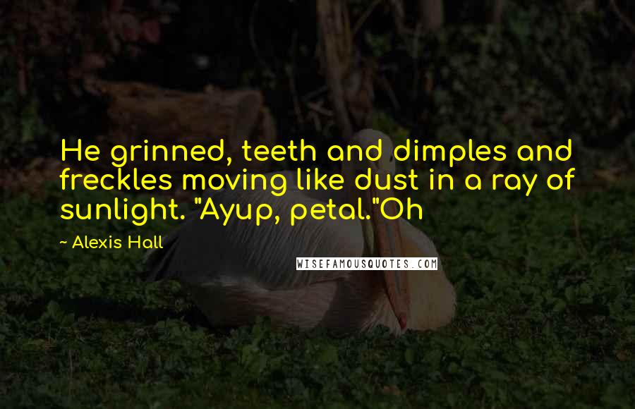 Alexis Hall Quotes: He grinned, teeth and dimples and freckles moving like dust in a ray of sunlight. "Ayup, petal."Oh