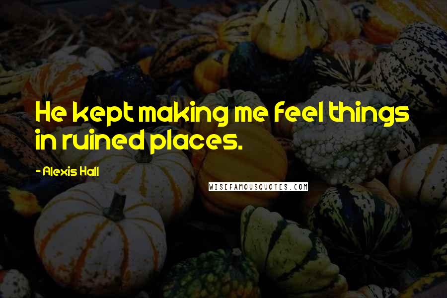 Alexis Hall Quotes: He kept making me feel things in ruined places.