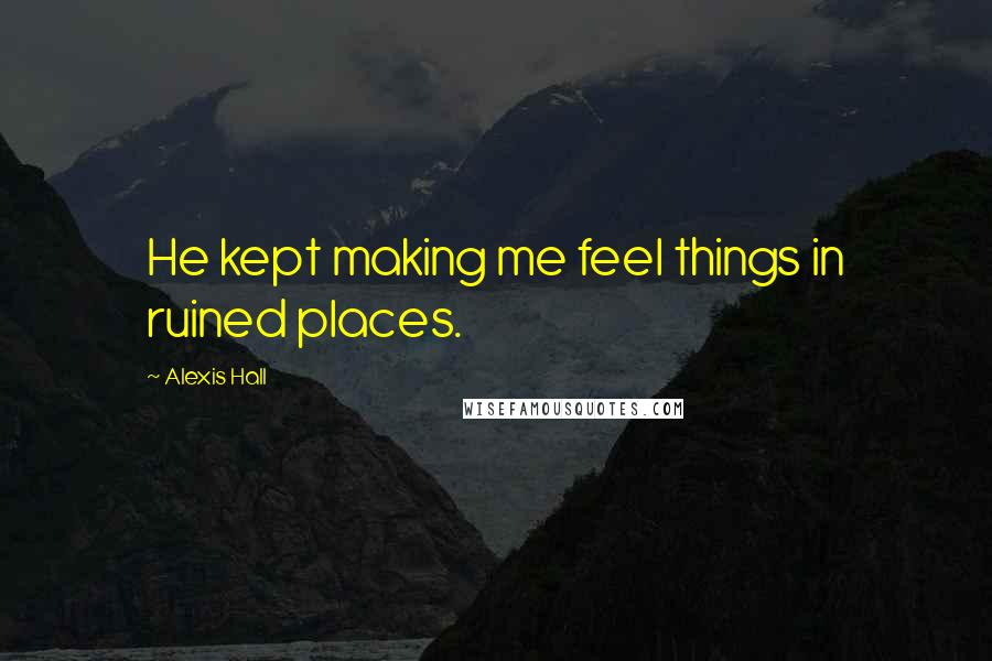 Alexis Hall Quotes: He kept making me feel things in ruined places.