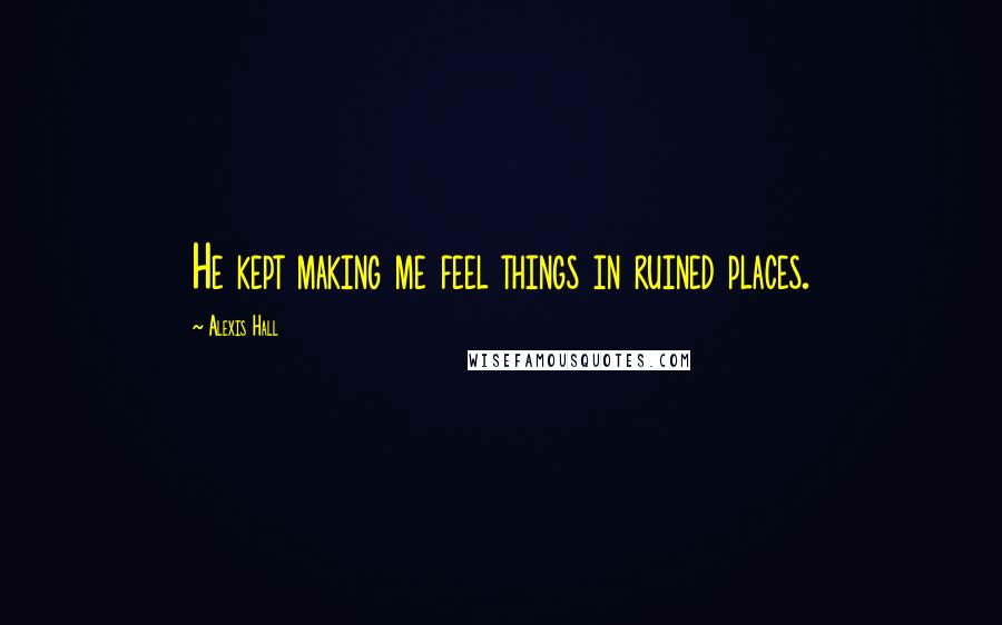 Alexis Hall Quotes: He kept making me feel things in ruined places.