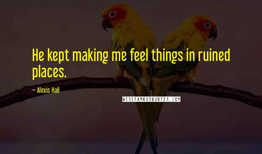 Alexis Hall Quotes: He kept making me feel things in ruined places.