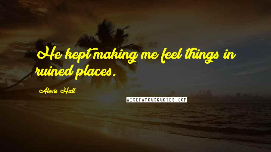 Alexis Hall Quotes: He kept making me feel things in ruined places.
