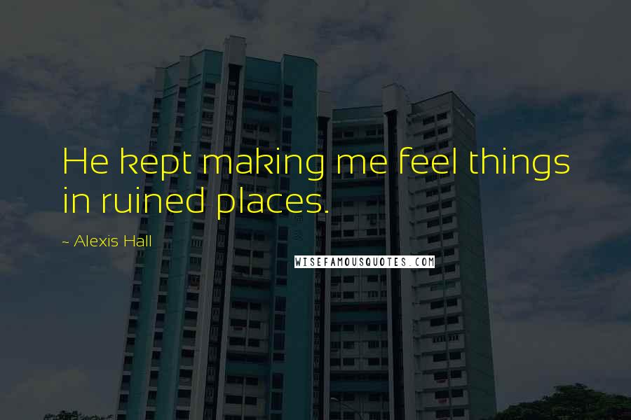 Alexis Hall Quotes: He kept making me feel things in ruined places.