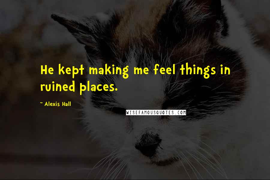 Alexis Hall Quotes: He kept making me feel things in ruined places.