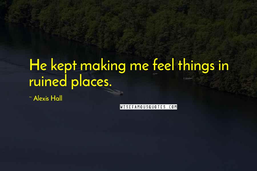 Alexis Hall Quotes: He kept making me feel things in ruined places.