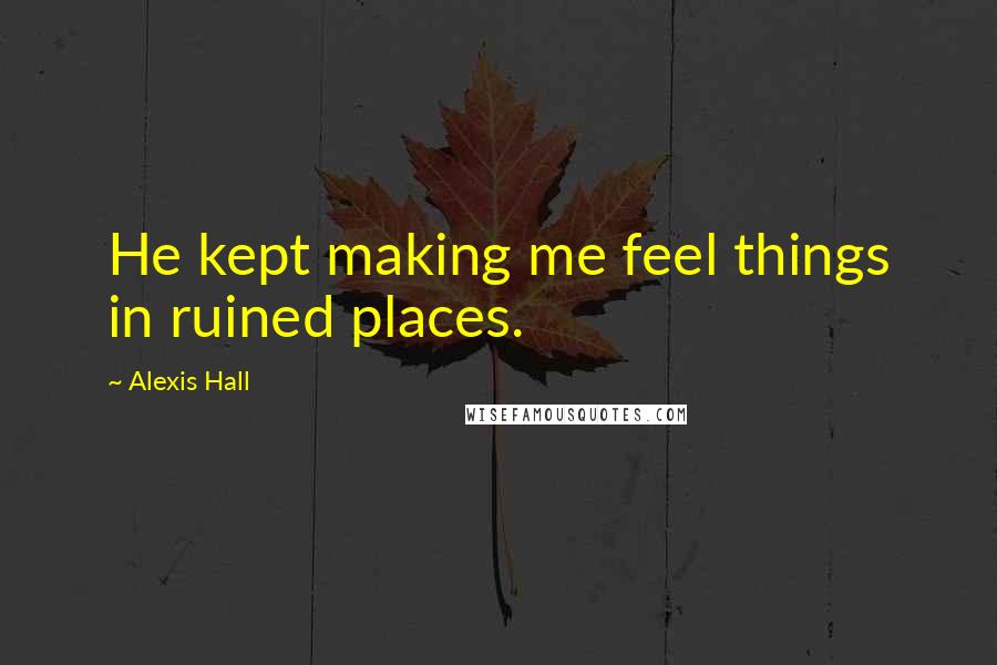 Alexis Hall Quotes: He kept making me feel things in ruined places.