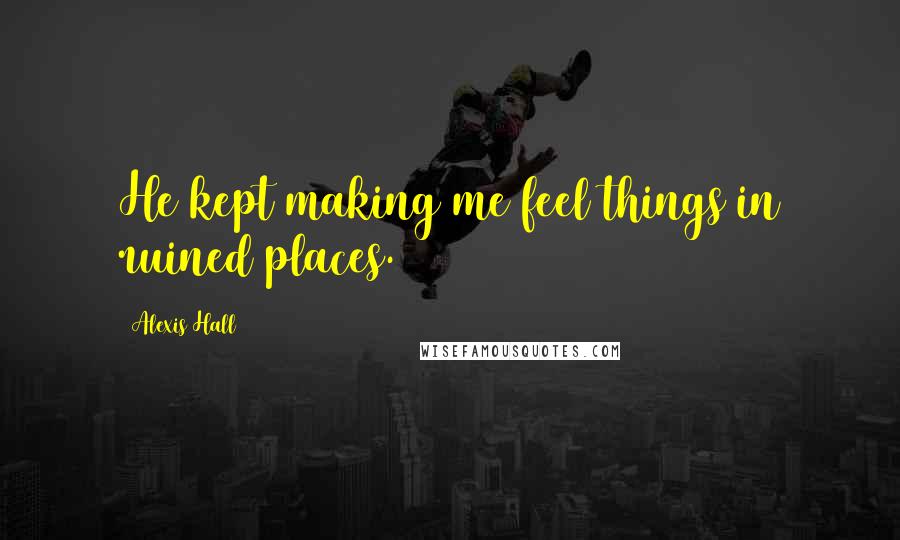 Alexis Hall Quotes: He kept making me feel things in ruined places.
