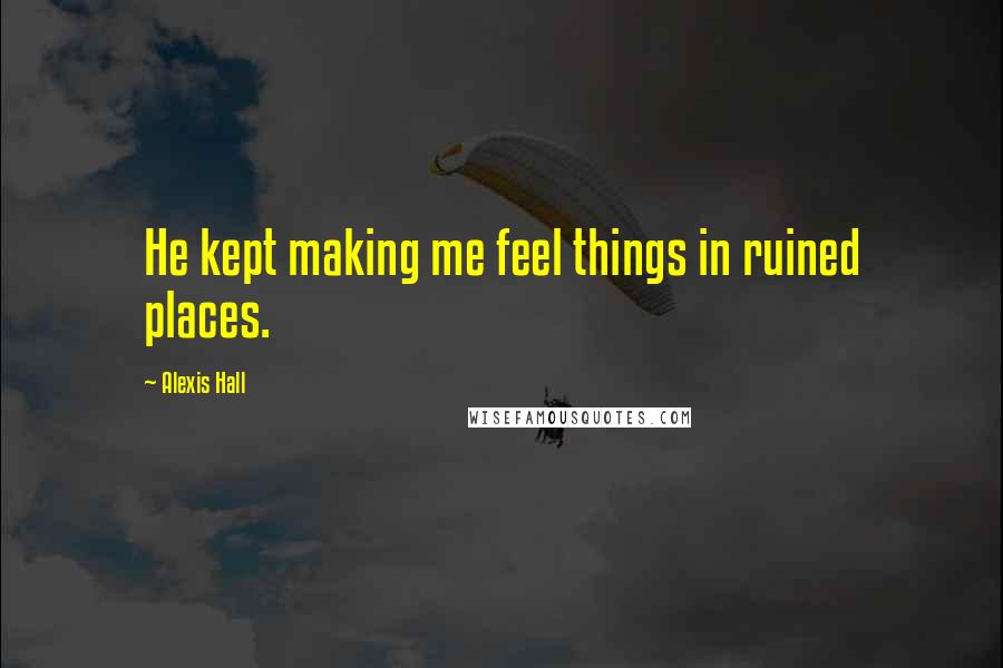 Alexis Hall Quotes: He kept making me feel things in ruined places.