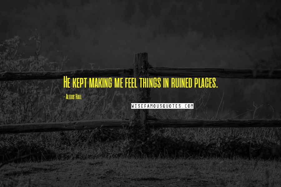Alexis Hall Quotes: He kept making me feel things in ruined places.