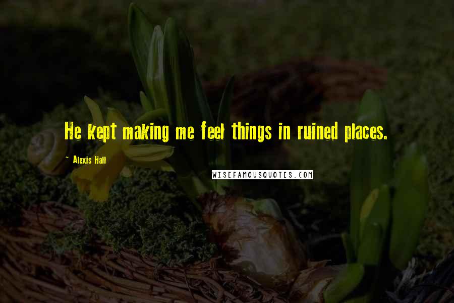 Alexis Hall Quotes: He kept making me feel things in ruined places.