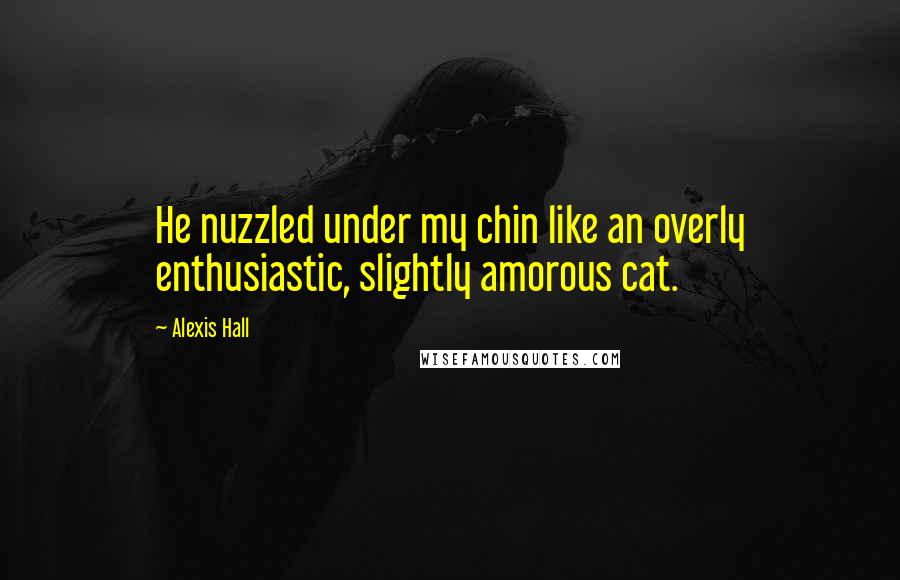 Alexis Hall Quotes: He nuzzled under my chin like an overly enthusiastic, slightly amorous cat.
