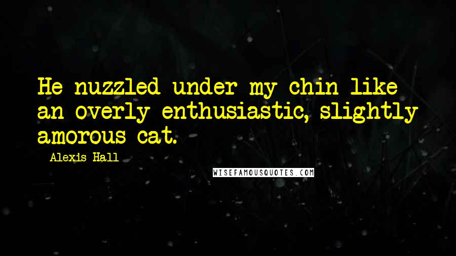 Alexis Hall Quotes: He nuzzled under my chin like an overly enthusiastic, slightly amorous cat.