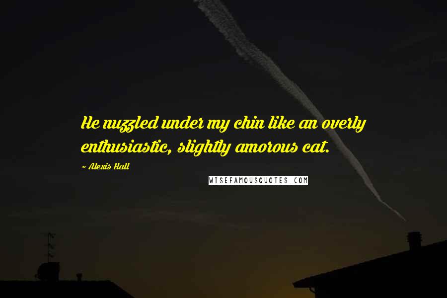 Alexis Hall Quotes: He nuzzled under my chin like an overly enthusiastic, slightly amorous cat.