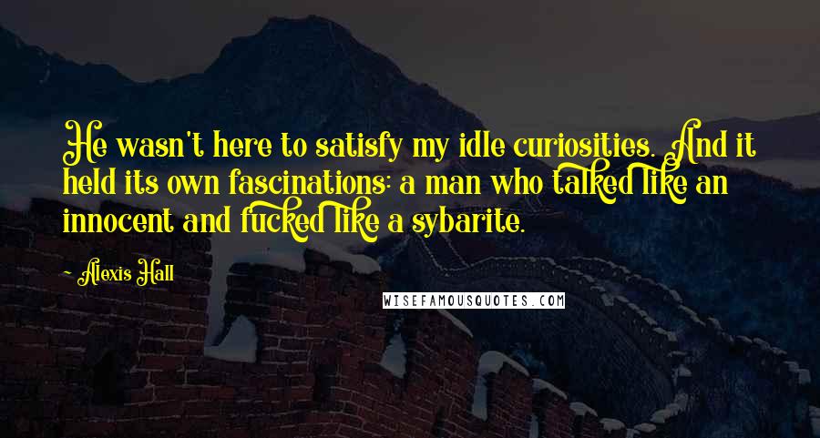 Alexis Hall Quotes: He wasn't here to satisfy my idle curiosities. And it held its own fascinations: a man who talked like an innocent and fucked like a sybarite.