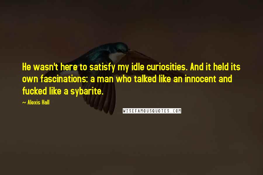 Alexis Hall Quotes: He wasn't here to satisfy my idle curiosities. And it held its own fascinations: a man who talked like an innocent and fucked like a sybarite.