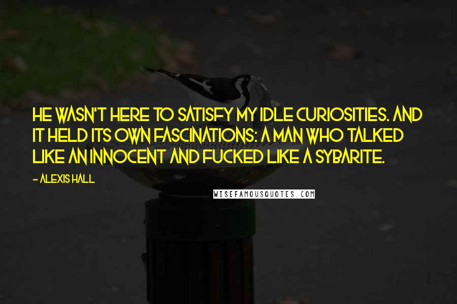 Alexis Hall Quotes: He wasn't here to satisfy my idle curiosities. And it held its own fascinations: a man who talked like an innocent and fucked like a sybarite.