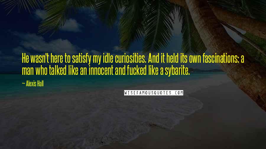 Alexis Hall Quotes: He wasn't here to satisfy my idle curiosities. And it held its own fascinations: a man who talked like an innocent and fucked like a sybarite.