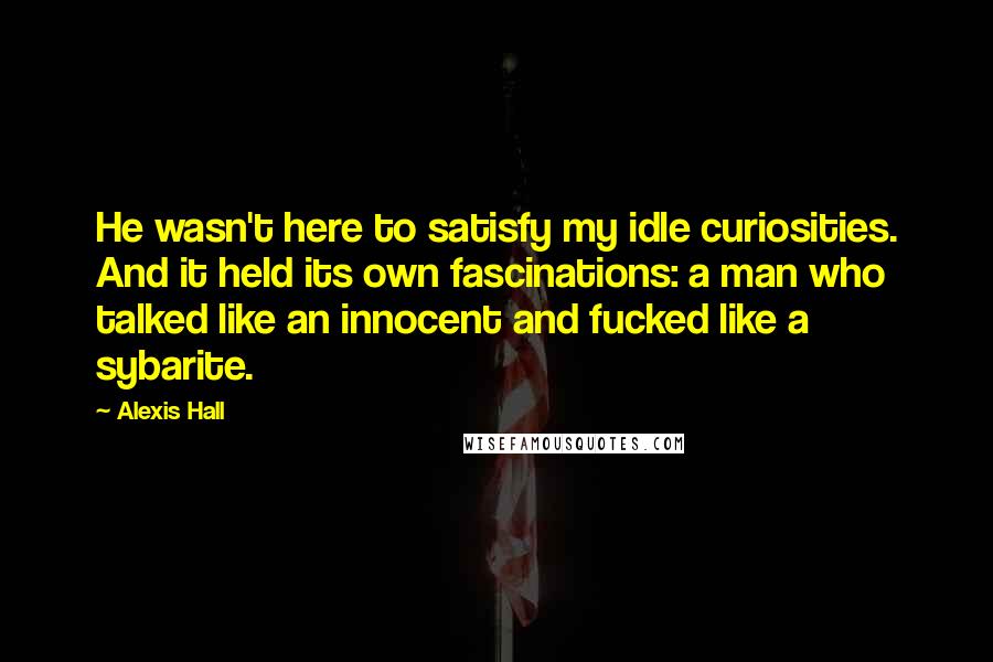 Alexis Hall Quotes: He wasn't here to satisfy my idle curiosities. And it held its own fascinations: a man who talked like an innocent and fucked like a sybarite.