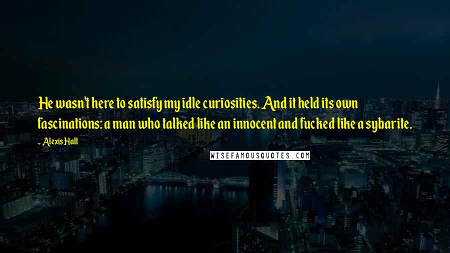 Alexis Hall Quotes: He wasn't here to satisfy my idle curiosities. And it held its own fascinations: a man who talked like an innocent and fucked like a sybarite.