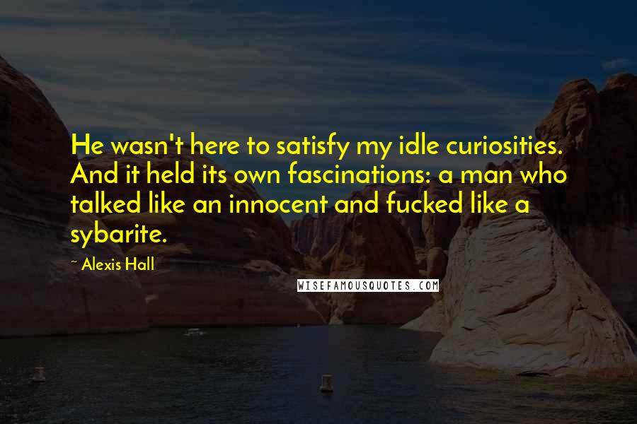 Alexis Hall Quotes: He wasn't here to satisfy my idle curiosities. And it held its own fascinations: a man who talked like an innocent and fucked like a sybarite.