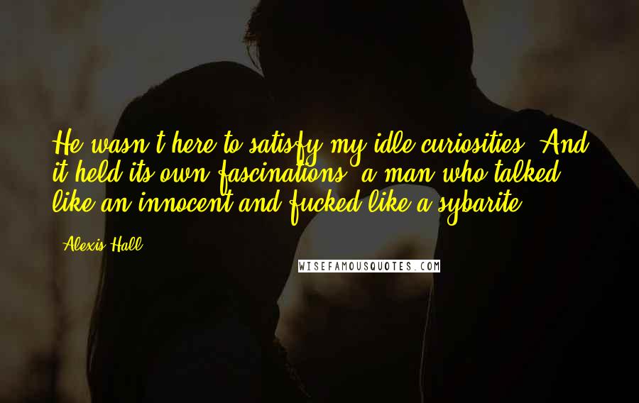 Alexis Hall Quotes: He wasn't here to satisfy my idle curiosities. And it held its own fascinations: a man who talked like an innocent and fucked like a sybarite.