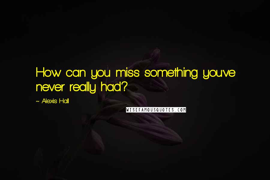 Alexis Hall Quotes: How can you miss something you've never really had?